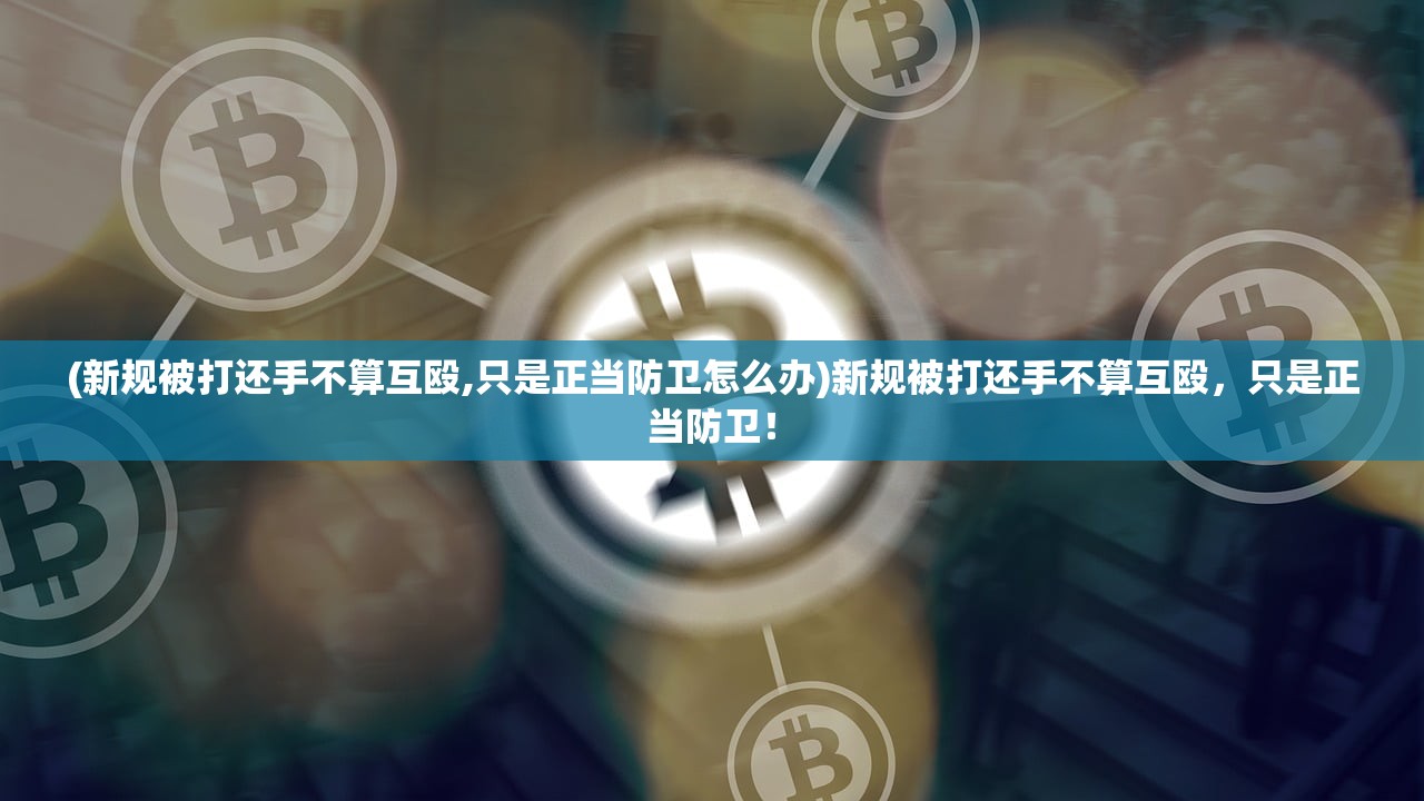 (新规被打还手不算互殴,只是正当防卫怎么办)新规被打还手不算互殴，只是正当防卫！