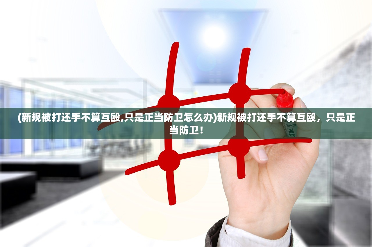 (新规被打还手不算互殴,只是正当防卫怎么办)新规被打还手不算互殴，只是正当防卫！