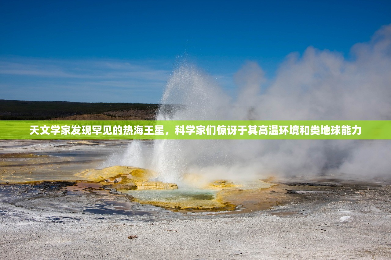 天文学家发现罕见的热海王星，科学家们惊讶于其高温环境和类地球能力