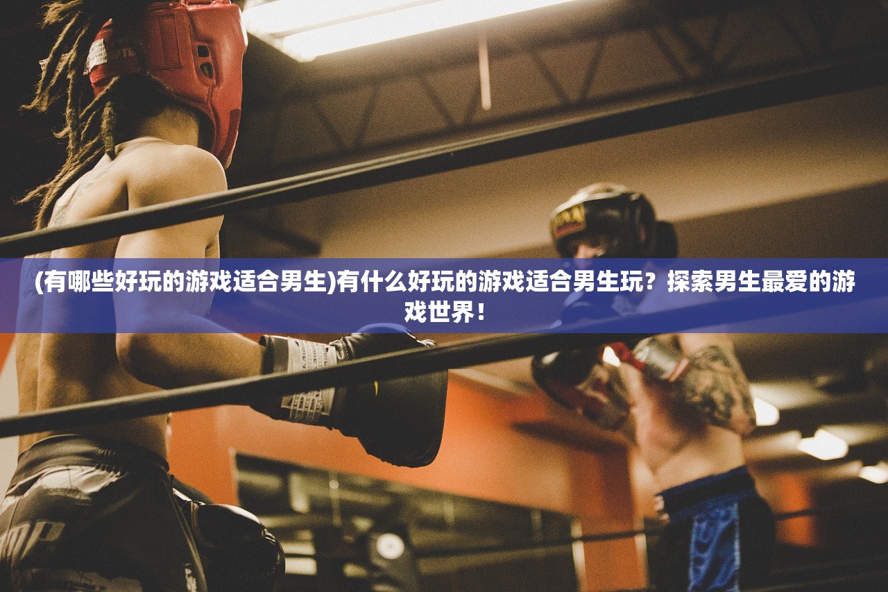 (有哪些好玩的游戏适合男生)有什么好玩的游戏适合男生玩？探索男生最爱的游戏世界！