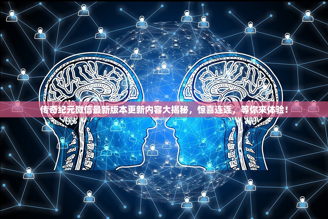 传奇纪元微信最新版本更新内容大揭秘，惊喜连连，等你来体验！