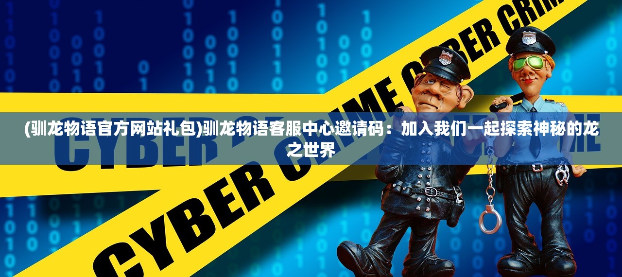 (驯龙物语官方网站礼包)驯龙物语客服中心邀请码：加入我们一起探索神秘的龙之世界