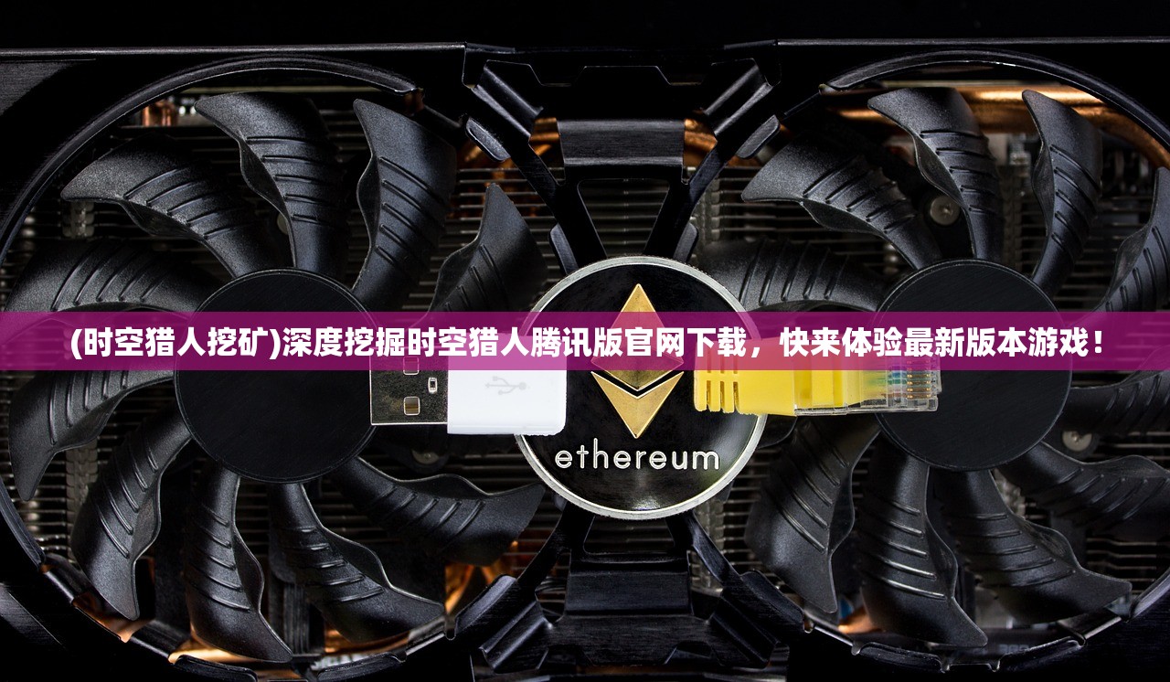 (时空猎人挖矿)深度挖掘时空猎人腾讯版官网下载，快来体验最新版本游戏！