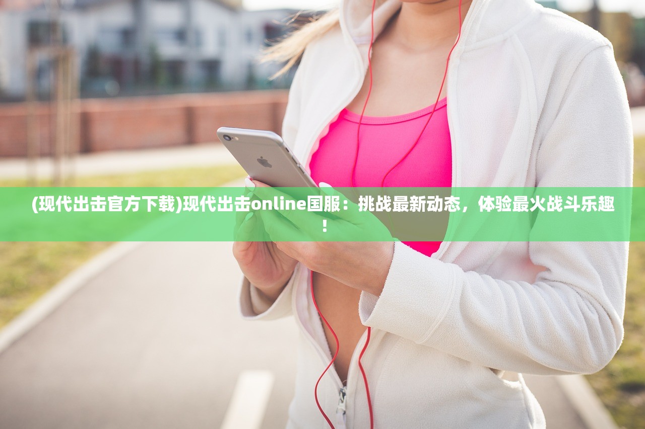 (现代出击官方下载)现代出击online国服：挑战最新动态，体验最火战斗乐趣！