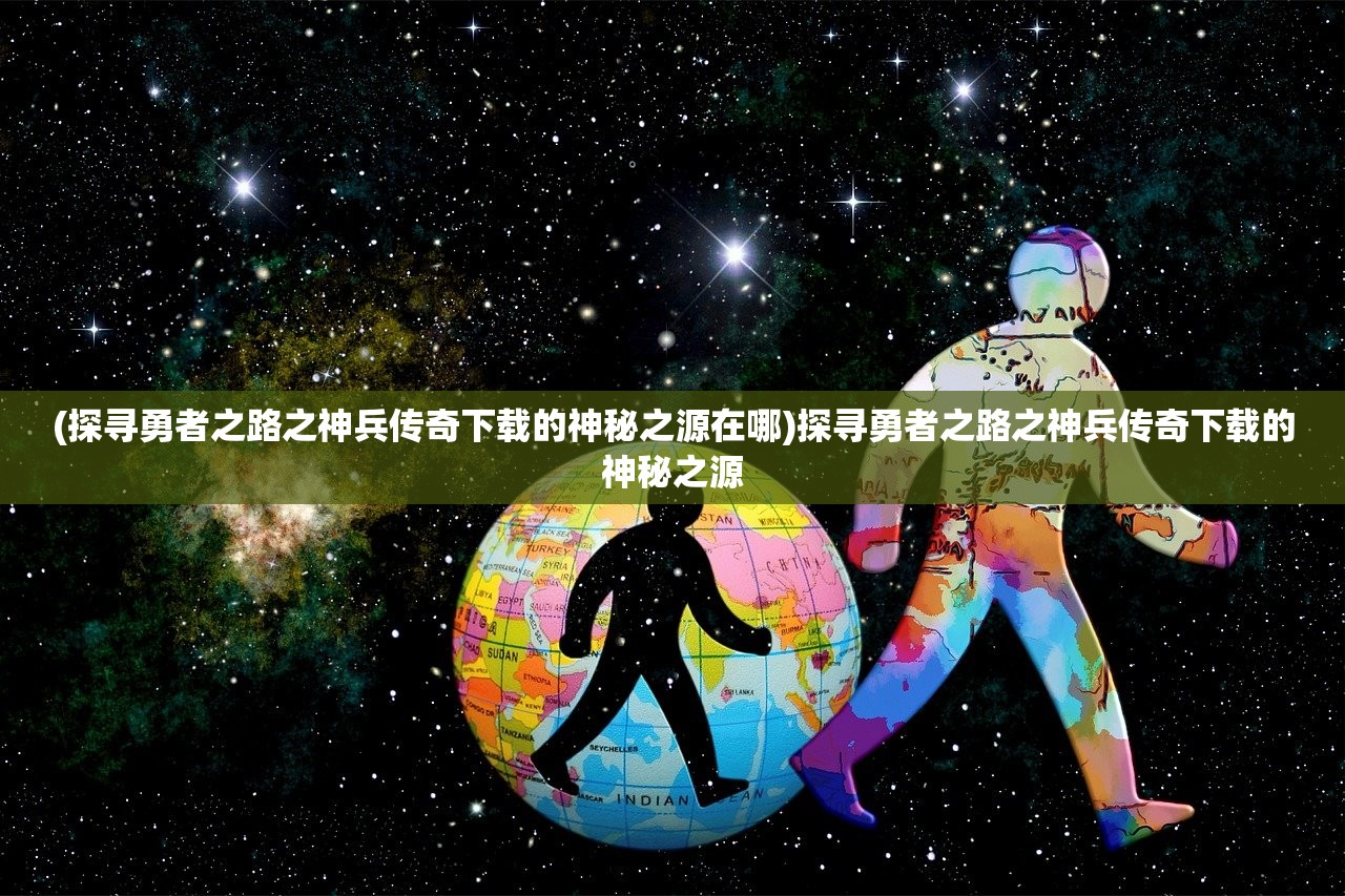 (探寻勇者之路之神兵传奇下载的神秘之源在哪)探寻勇者之路之神兵传奇下载的神秘之源