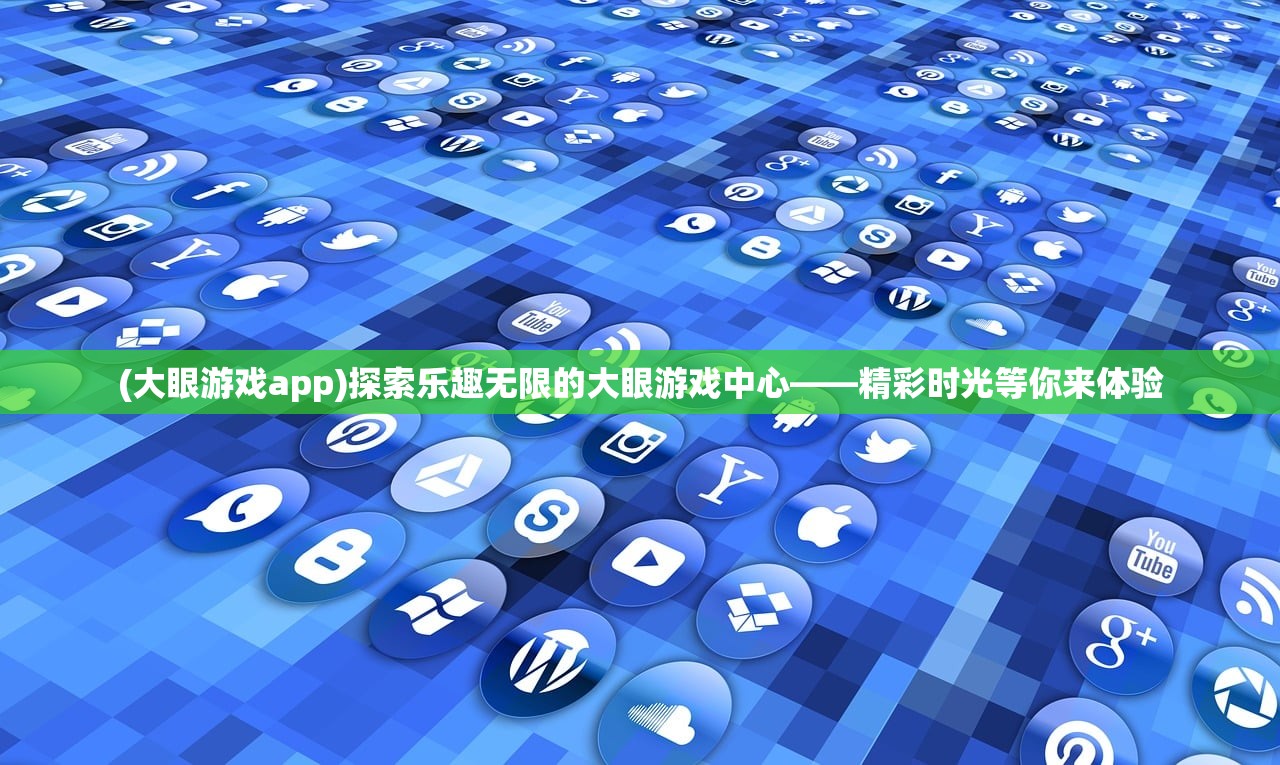 (大眼游戏app)探索乐趣无限的大眼游戏中心——精彩时光等你来体验