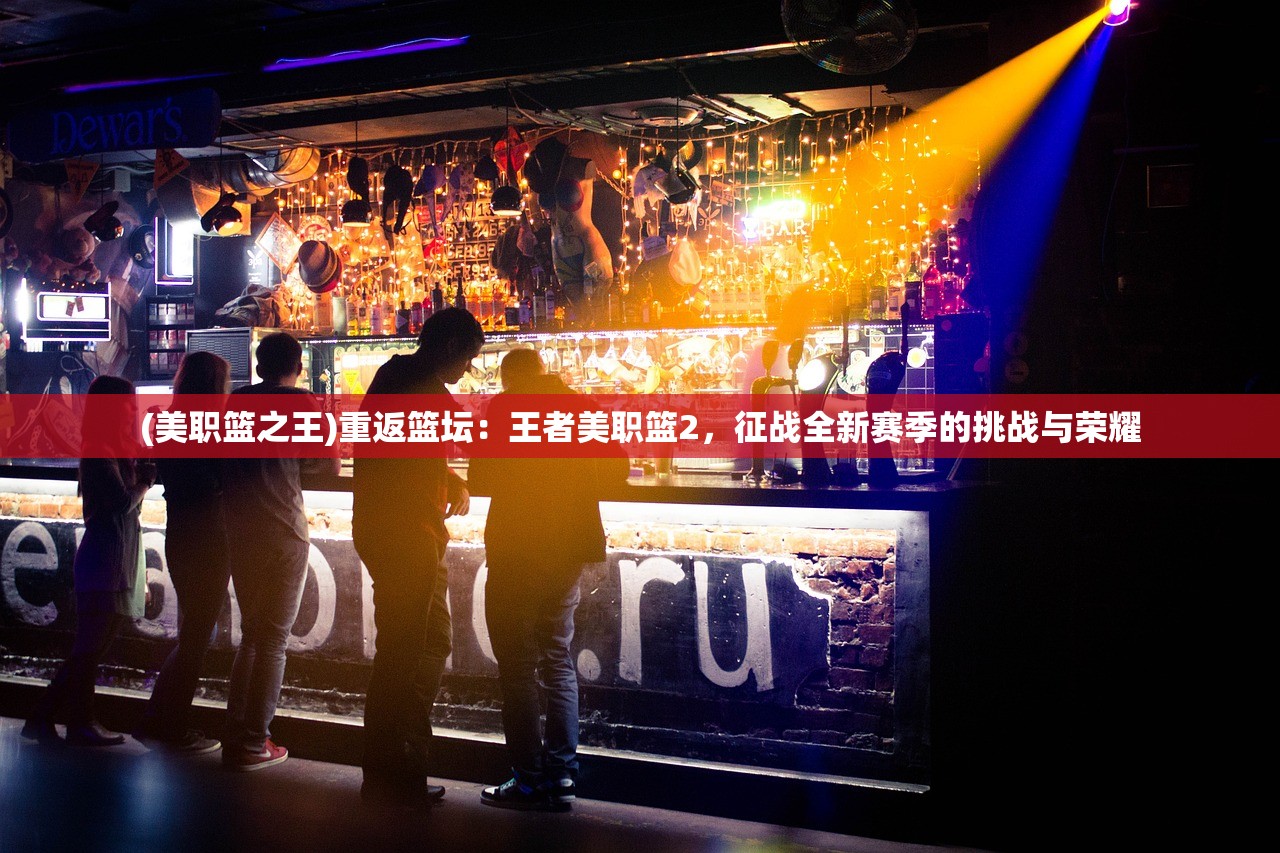 (美职篮之王)重返篮坛：王者美职篮2，征战全新赛季的挑战与荣耀