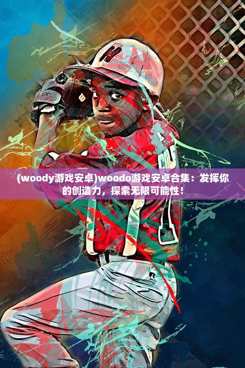 (woody游戏安卓)woodo游戏安卓合集：发挥你的创造力，探索无限可能性！