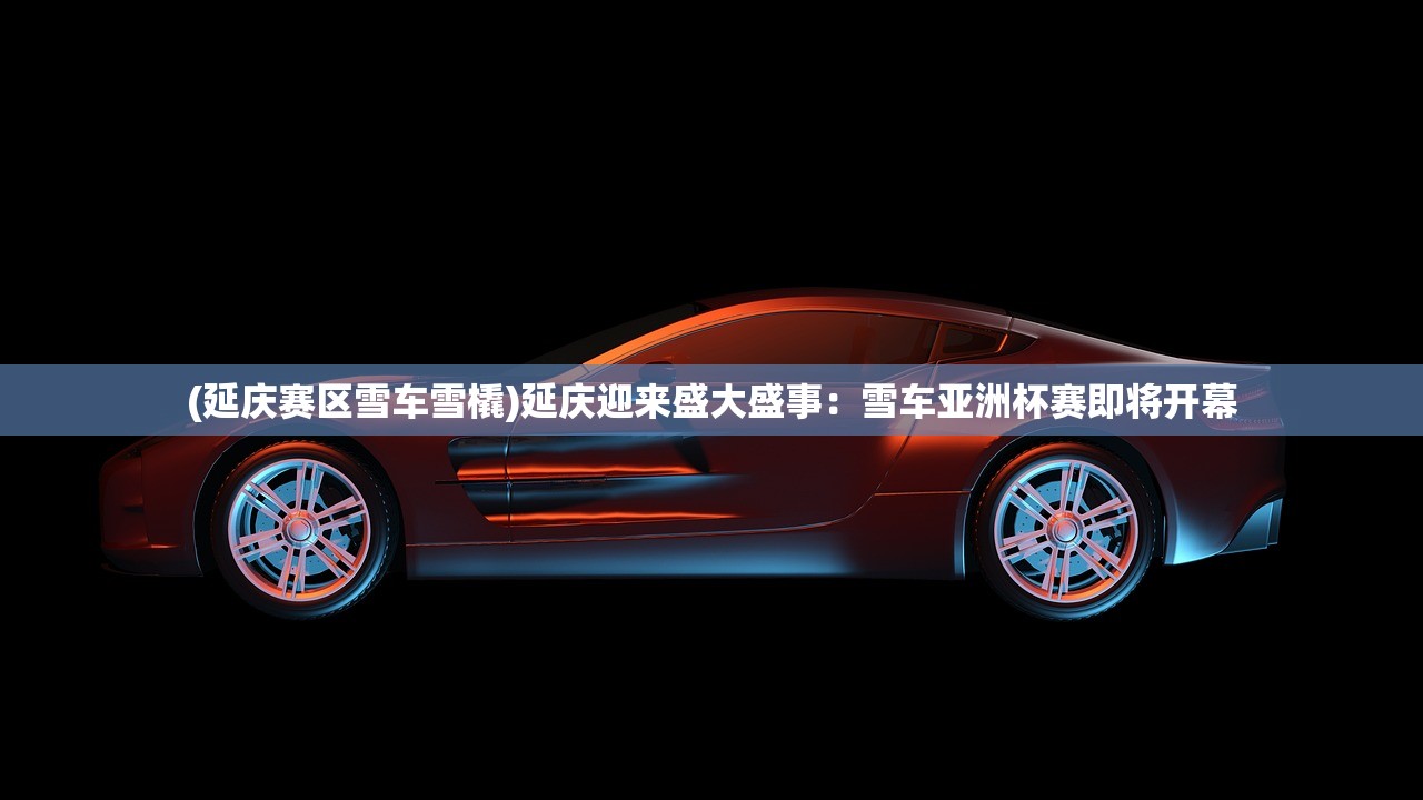(延庆赛区雪车雪橇)延庆迎来盛大盛事:雪车亚洲杯赛即将开幕 (延庆赛区雪车雪橇)延庆迎来盛大盛事:雪车亚洲杯赛即将开幕