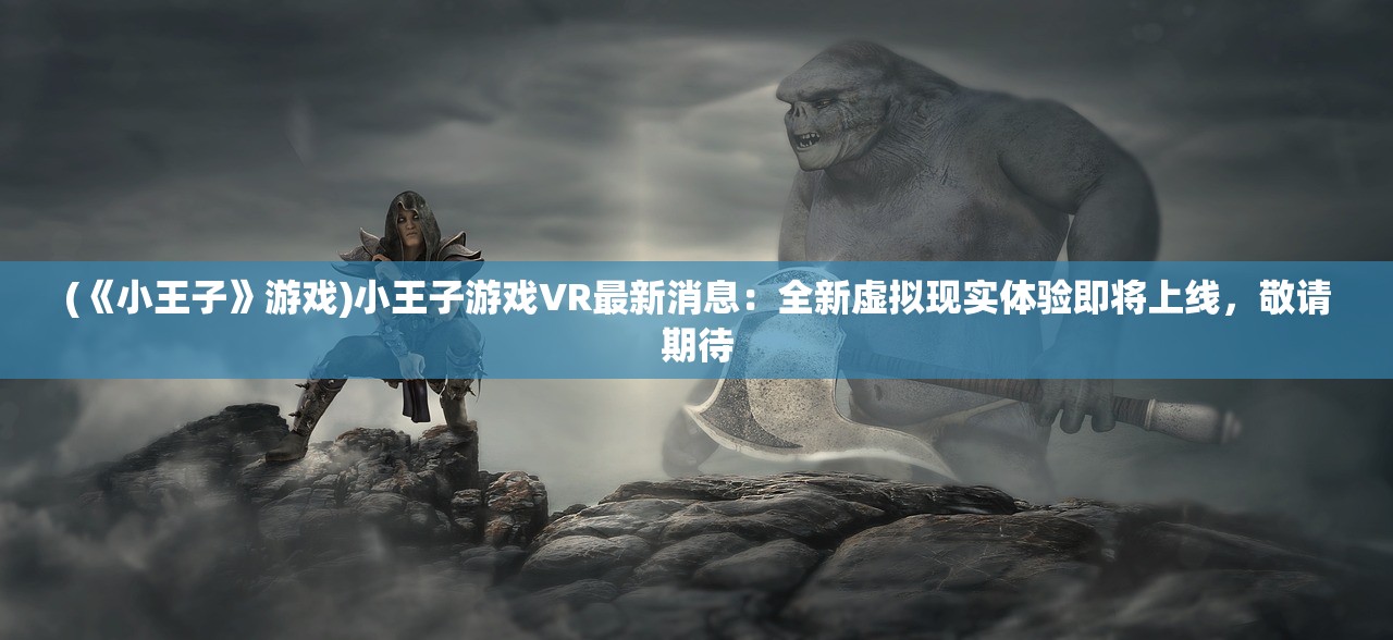 (《小王子》游戏)小王子游戏VR最新消息：全新虚拟现实体验即将上线，敬请期待