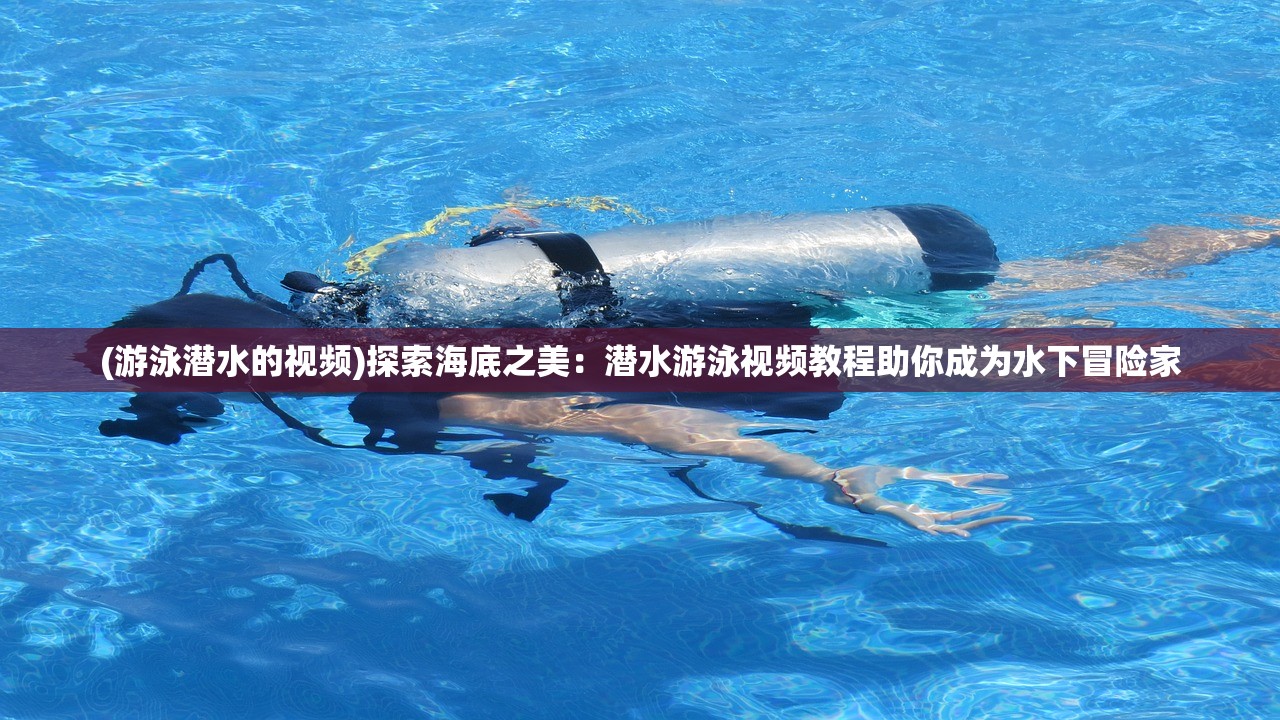 (游泳潜水的视频)探索海底之美:潜水游泳视频教程助你成为水下冒险家 (游泳潜水的视频)探索海底之美:潜水游泳视频教程助你成为水下冒险家