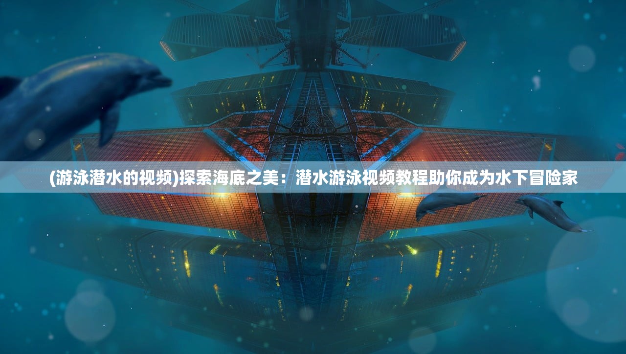(游泳潜水的视频)探索海底之美:潜水游泳视频教程助你成为水下冒险家 (游泳潜水的视频)探索海底之美:潜水游泳视频教程助你成为水下冒险家