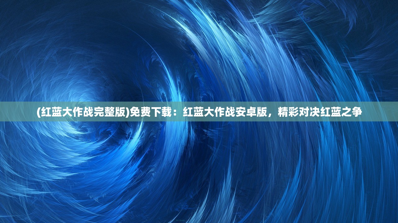 (红蓝大作战完整版)免费下载:红蓝大作战安卓版,精彩对决红蓝之争 (红蓝大作战完整版)免费下载:红蓝大作战安卓版,精彩对决红蓝之争