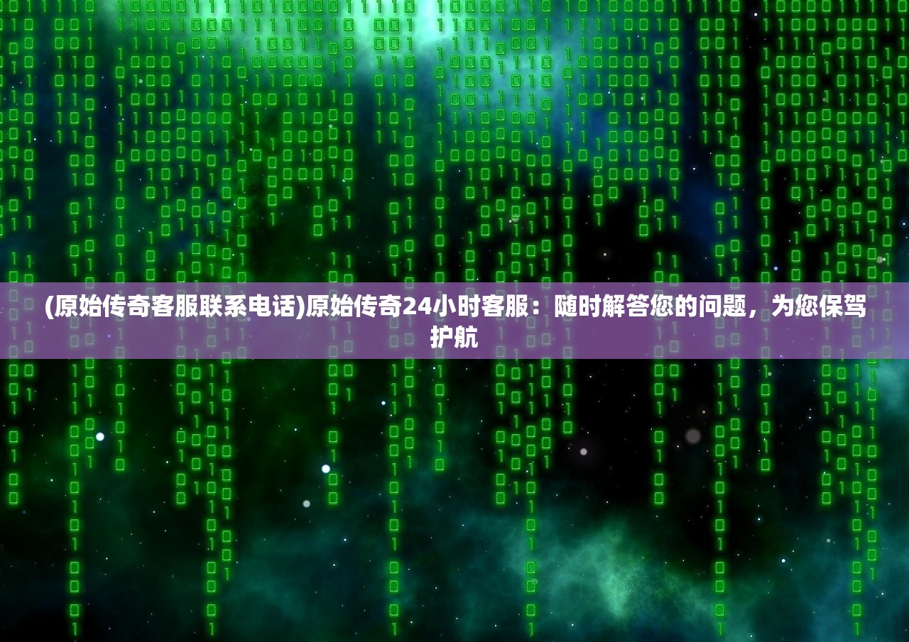(原始传奇客服联系电话)原始传奇24小时客服:随时解答您的问题,为您保驾护航 (原始传奇客服联系电话)原始传奇24小时客服:随时解答您的问题,为您保驾护航