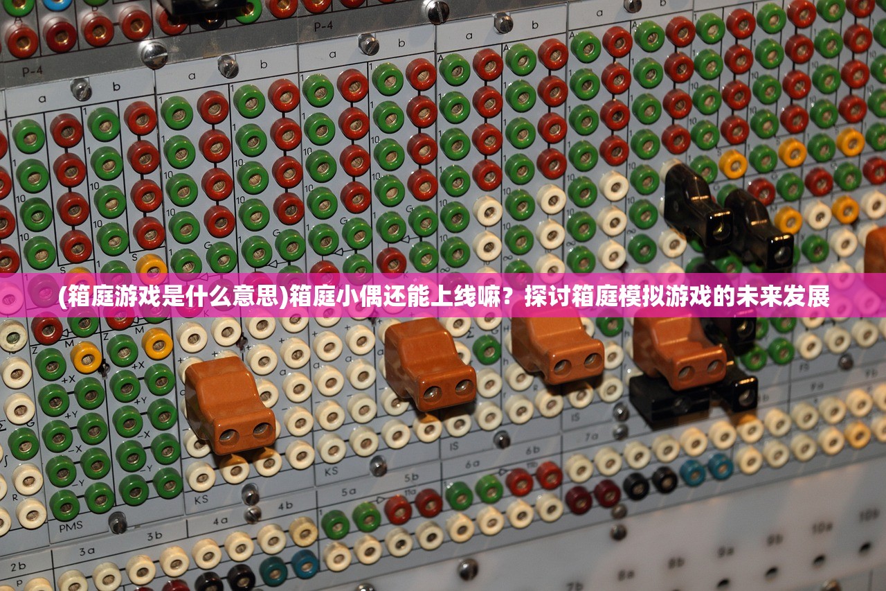 (箱庭游戏是什么意思)箱庭小偶还能上线嘛?探讨箱庭模拟游戏的未来发展 (箱庭游戏是什么意思)箱庭小偶还能上线嘛?探讨箱庭模拟游戏的未来发展