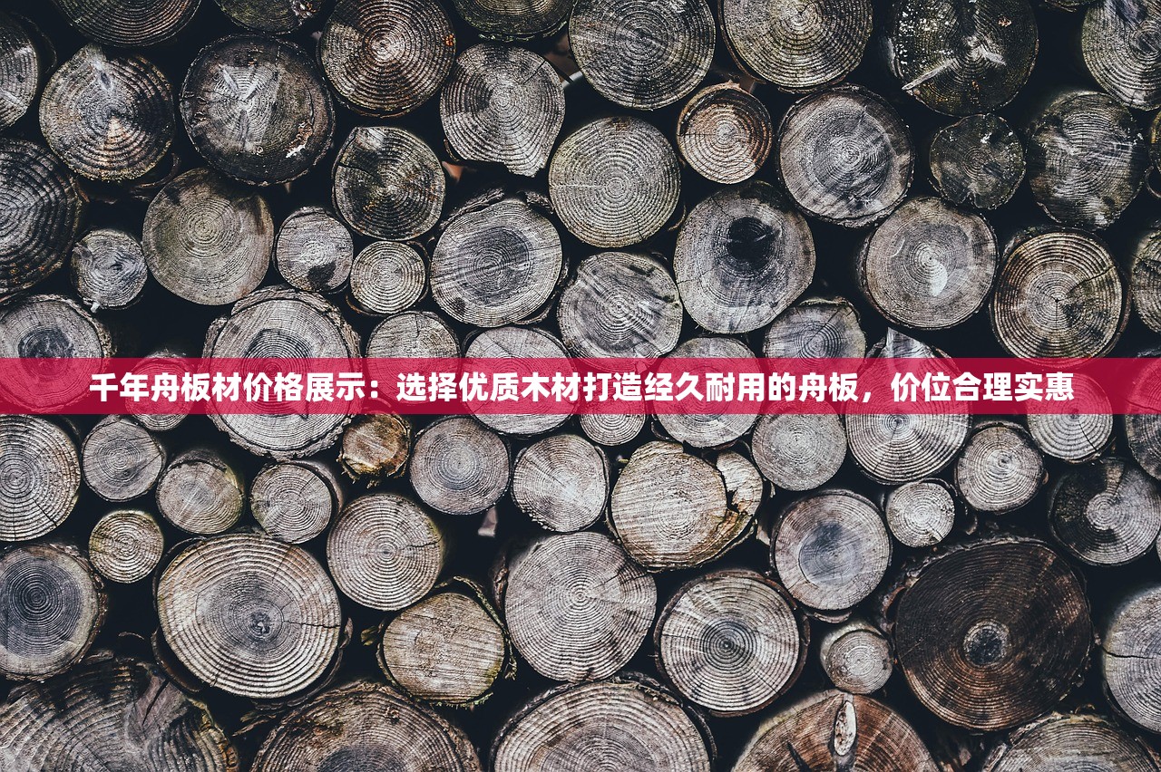 千年舟板材价格展示：选择优质木材打造经久耐用的舟板，价位合理实惠