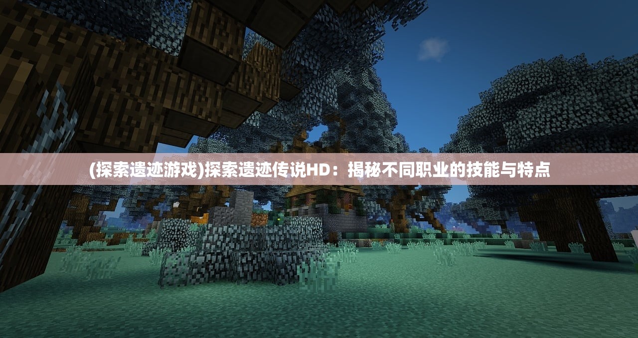 (探索遗迹游戏)探索遗迹传说HD:揭秘不同职业的技能与特点 (探索遗迹游戏)探索遗迹传说HD:揭秘不同职业的技能与特点