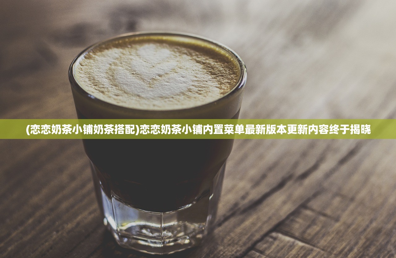 (恋恋奶茶小铺奶茶搭配)恋恋奶茶小铺内置菜单最新版本更新内容终于揭晓