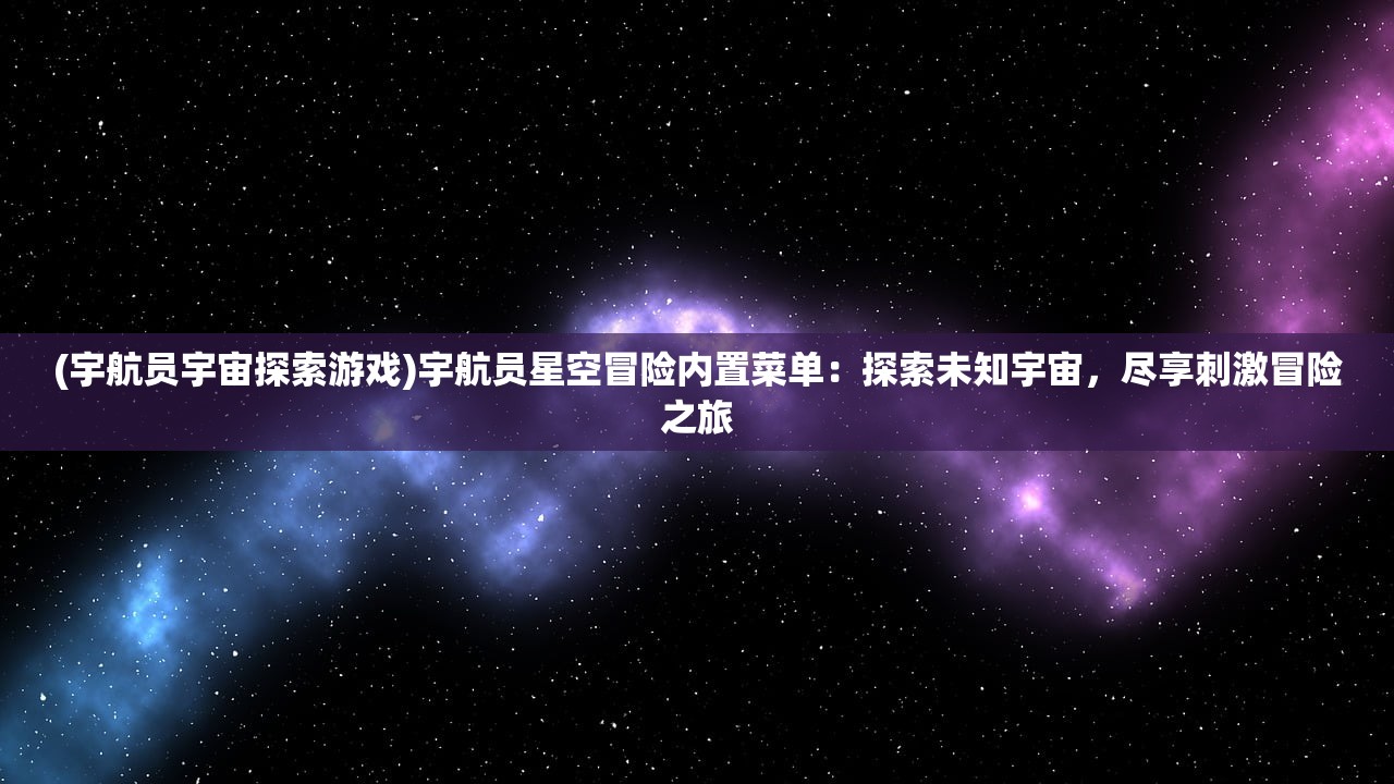 (宇航员宇宙探索游戏)宇航员星空冒险内置菜单：探索未知宇宙，尽享刺激冒险之旅