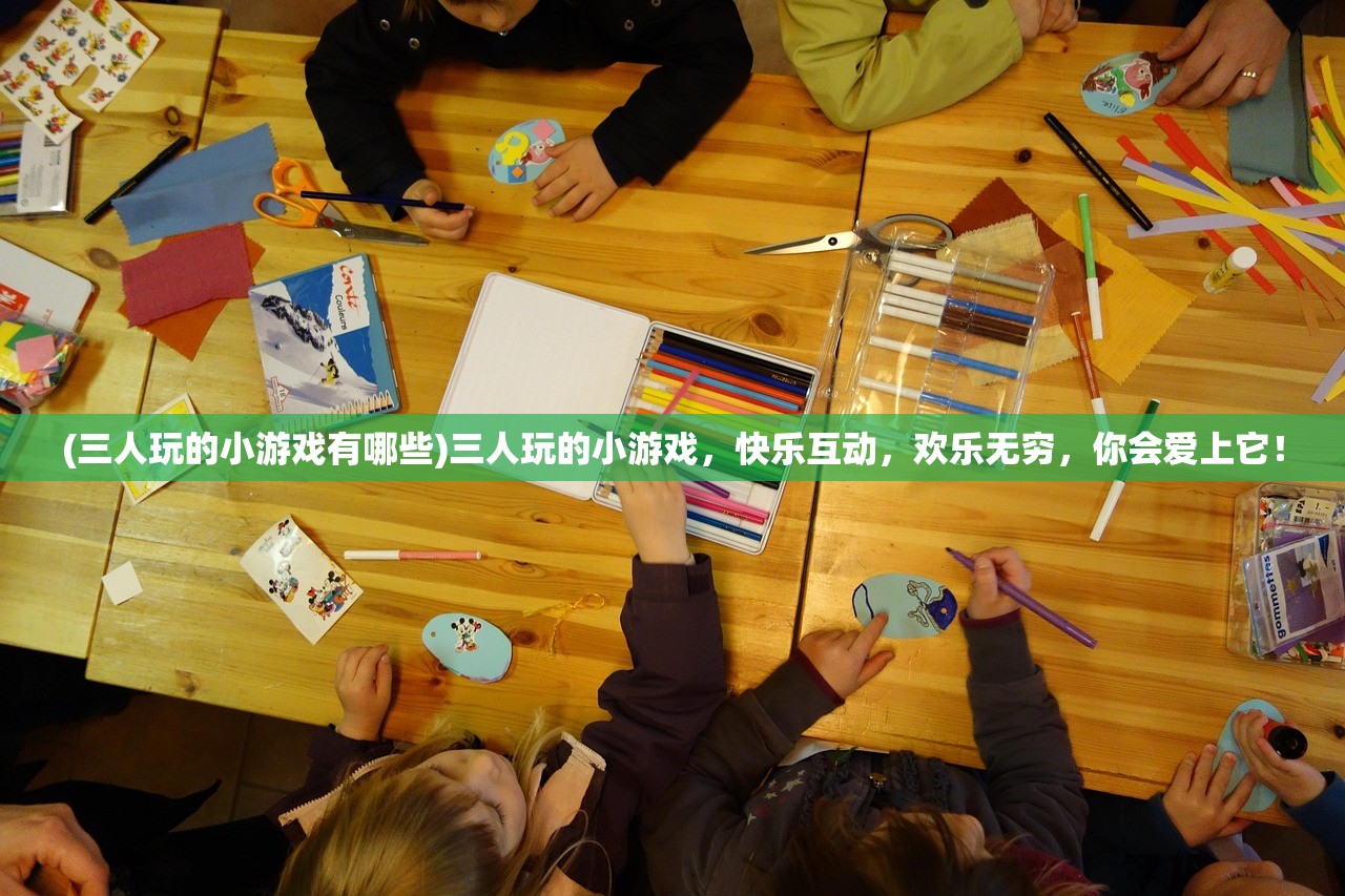 (三人玩的小游戏有哪些)三人玩的小游戏，快乐互动，欢乐无穷，你会爱上它！