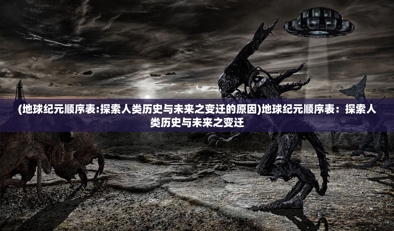 (地球纪元顺序表:探索人类历史与未来之变迁的原因)地球纪元顺序表：探索人类历史与未来之变迁