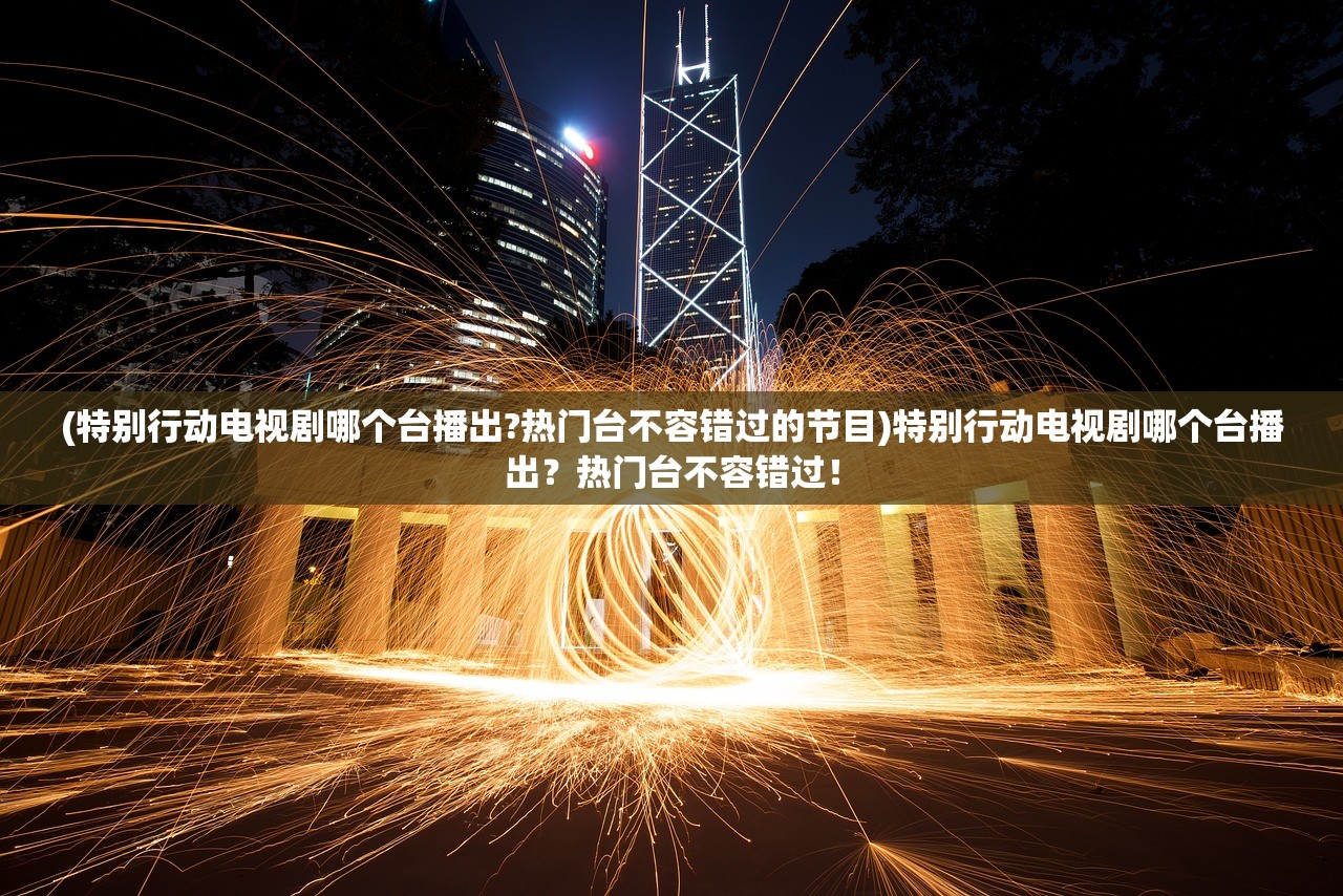 (特别行动电视剧哪个台播出?热门台不容错过的节目)特别行动电视剧哪个台播出？热门台不容错过！