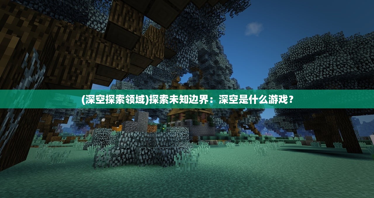 (深空探索领域)探索未知边界：深空是什么游戏？