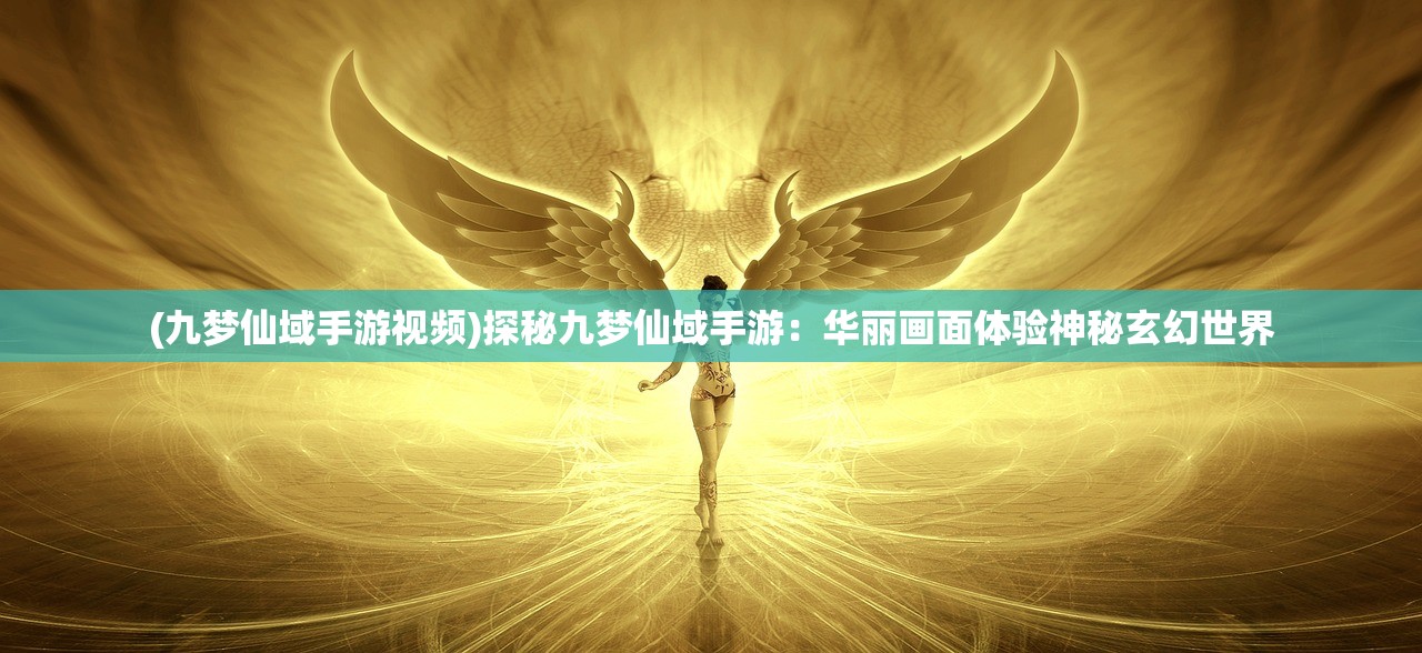 (九梦仙域手游视频)探秘九梦仙域手游：华丽画面体验神秘玄幻世界
