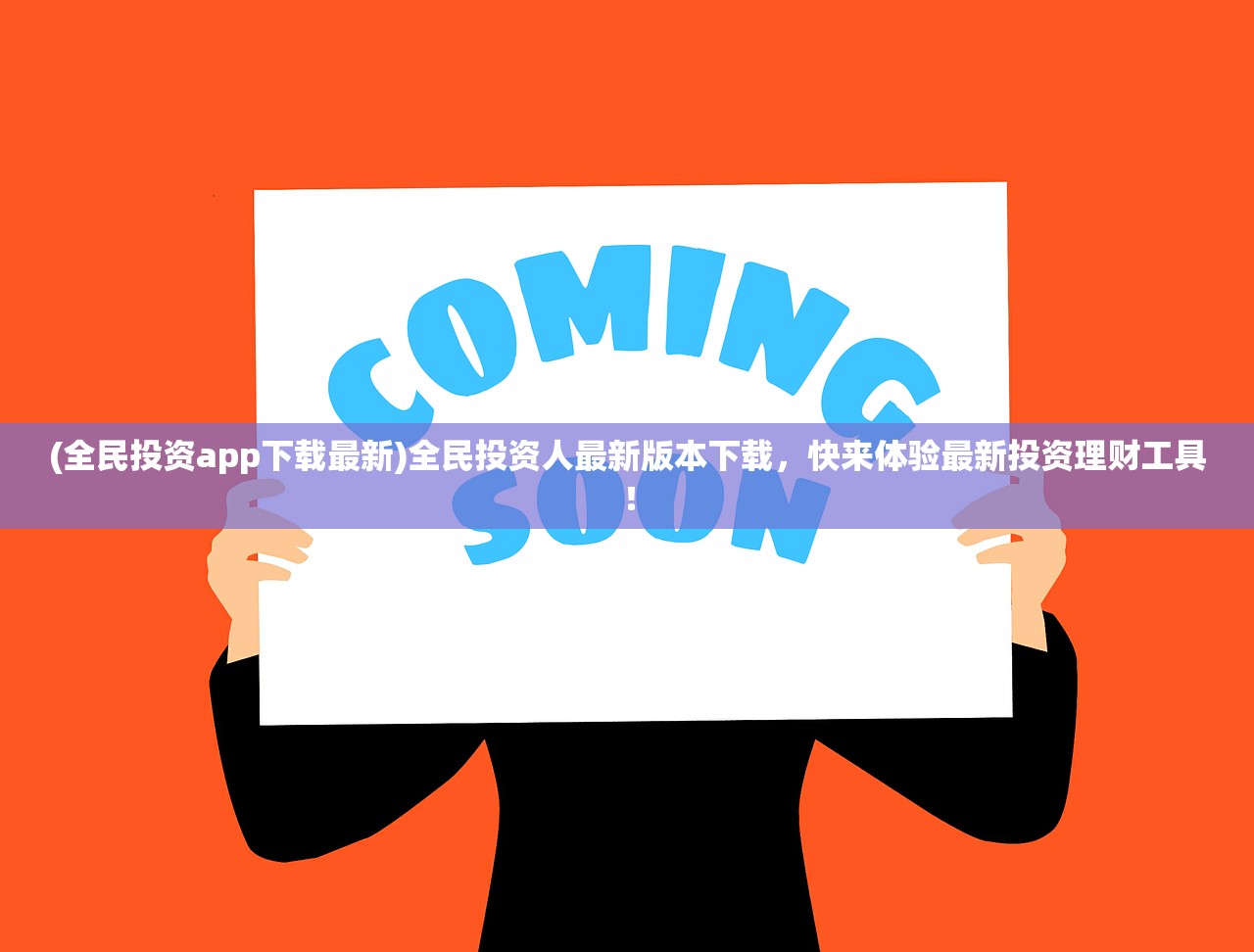 (全民投资app下载最新)全民投资人最新版本下载，快来体验最新投资理财工具！