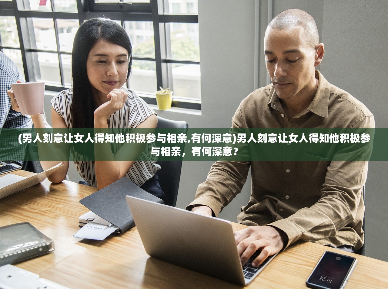 (男人刻意让女人得知他积极参与相亲,有何深意)男人刻意让女人得知他积极参与相亲，有何深意？