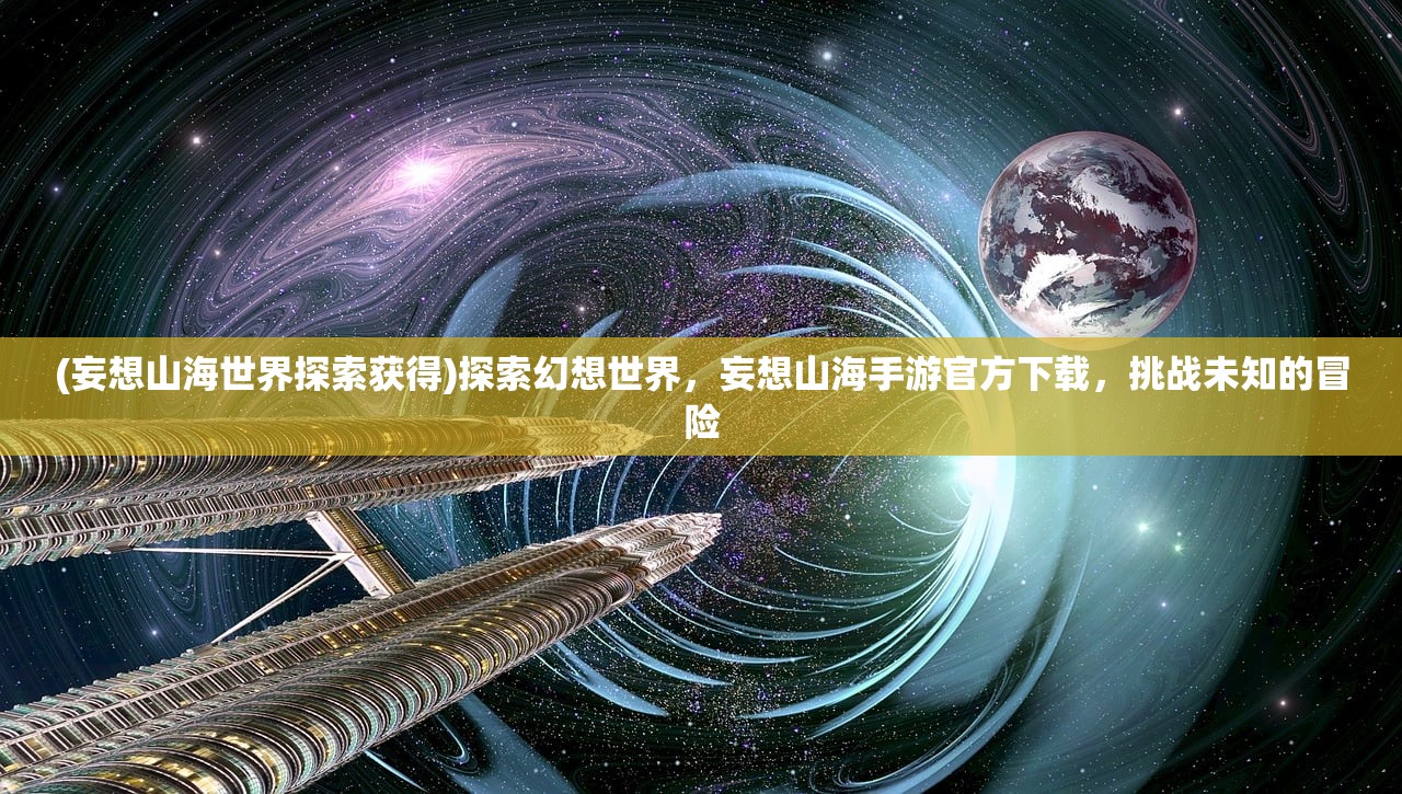 (妄想山海世界探索获得)探索幻想世界，妄想山海手游官方下载，挑战未知的冒险