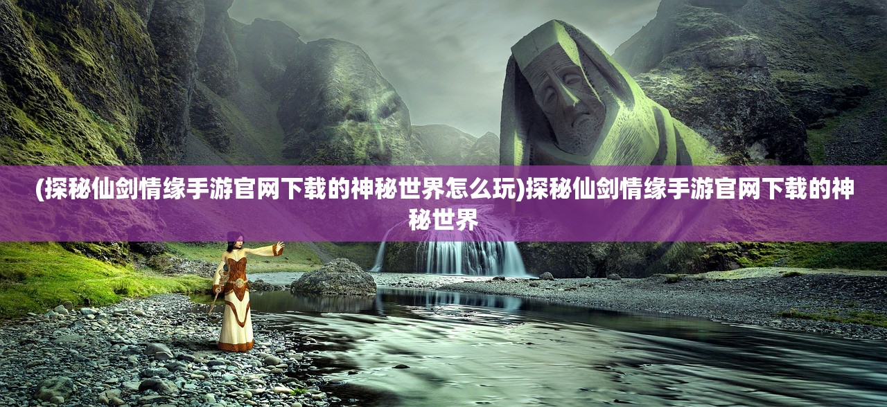 (探秘仙剑情缘手游官网下载的神秘世界怎么玩)探秘仙剑情缘手游官网下载的神秘世界