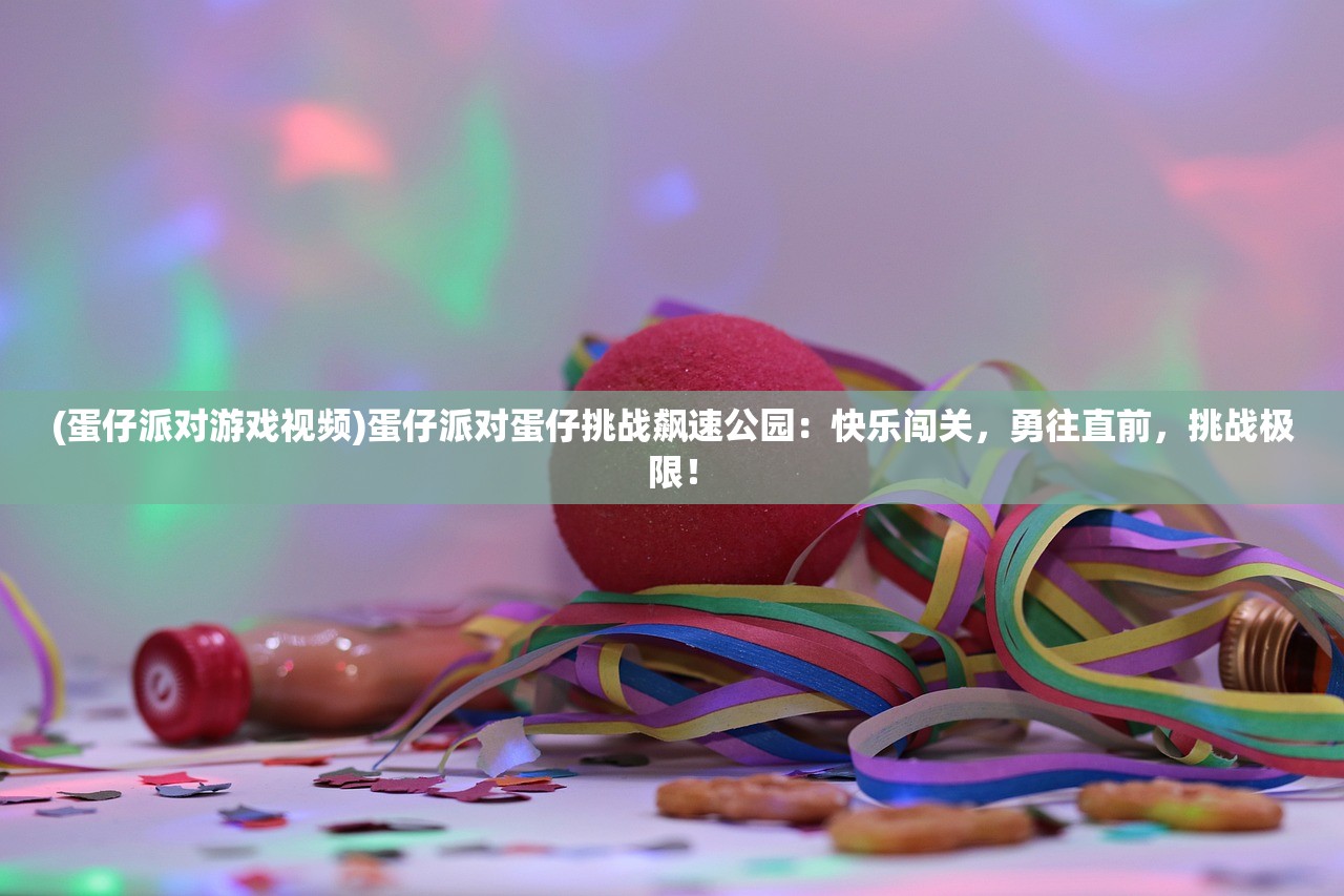 (蛋仔派对游戏视频)蛋仔派对蛋仔挑战飙速公园：快乐闯关，勇往直前，挑战极限！