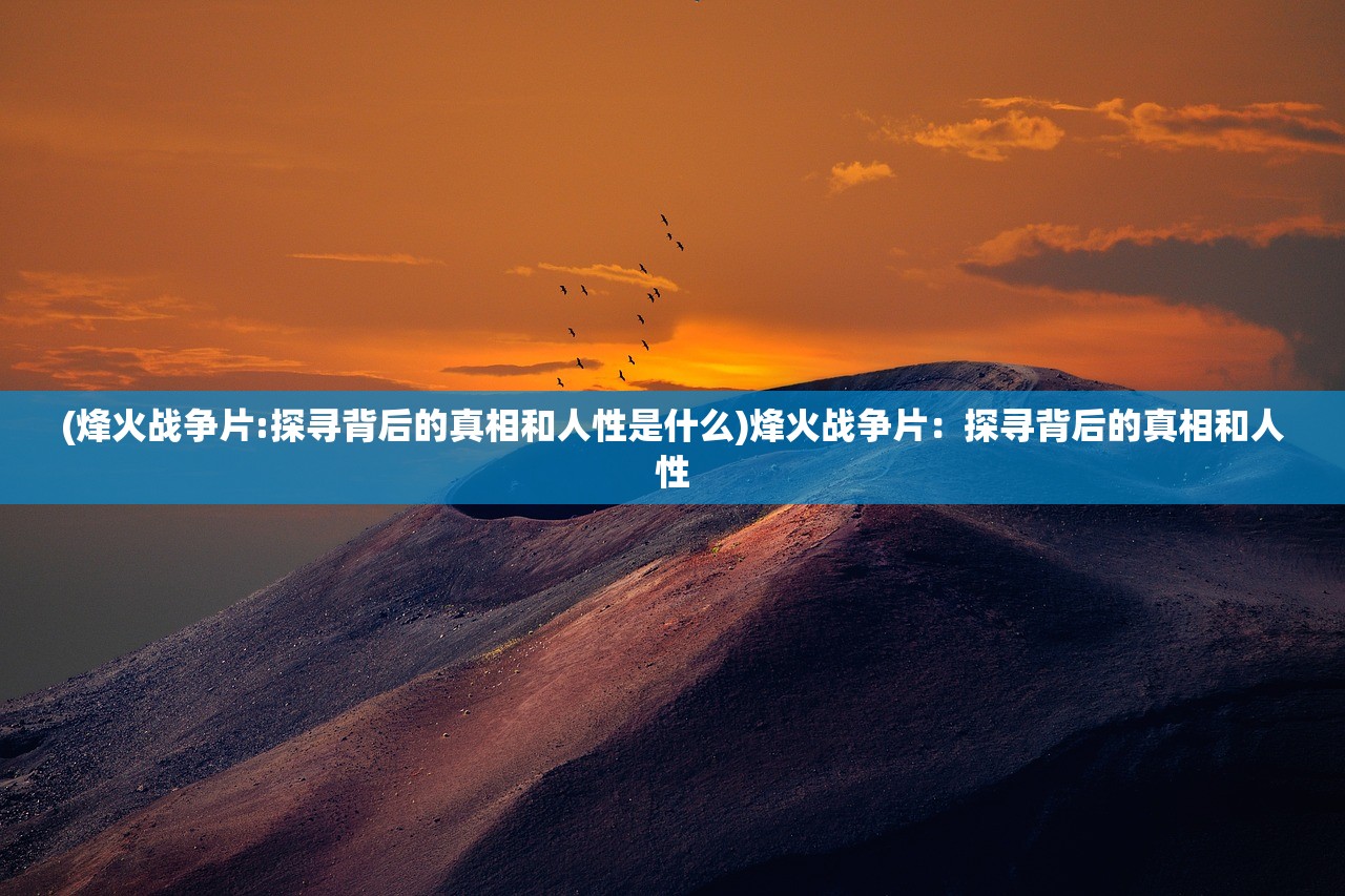 (烽火战争片:探寻背后的真相和人性是什么)烽火战争片：探寻背后的真相和人性