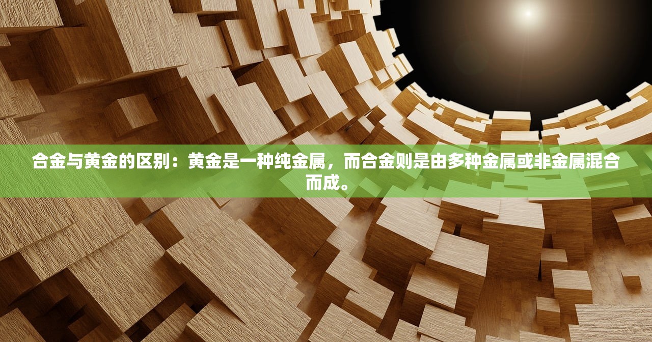 合金与黄金的区别：黄金是一种纯金属，而合金则是由多种金属或非金属混合而成。