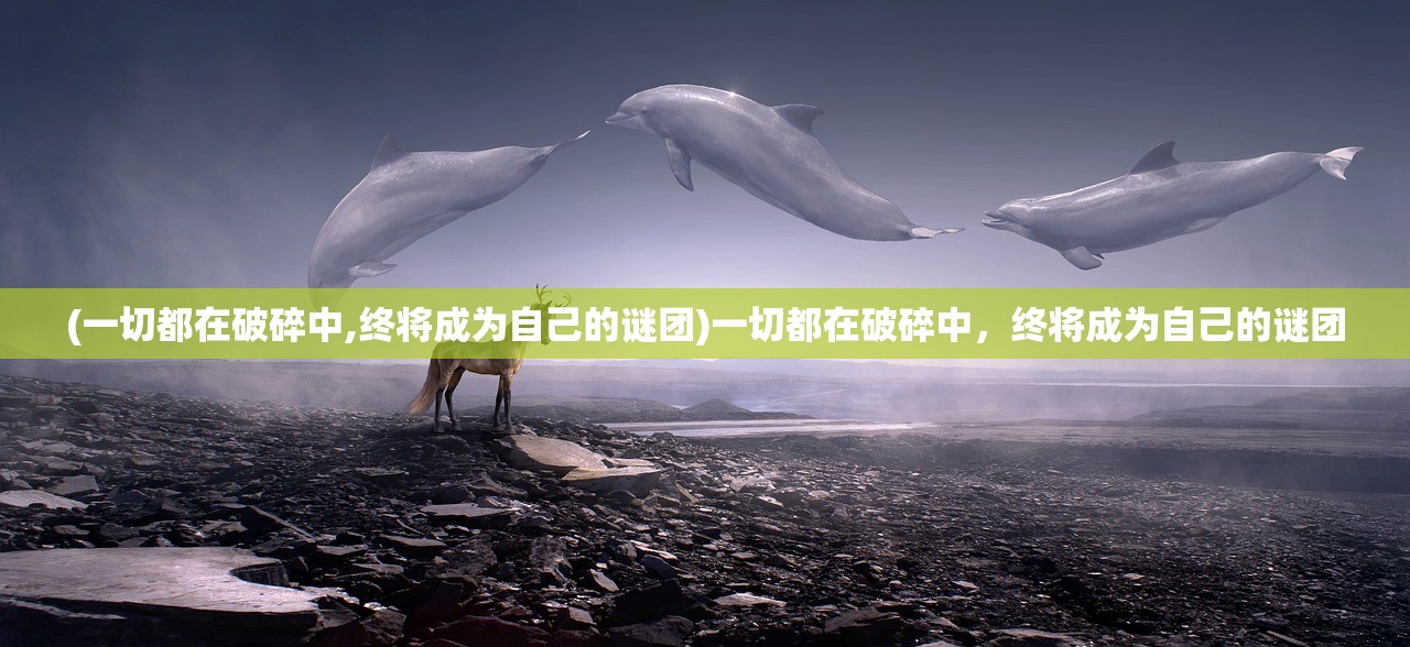 (一切都在破碎中,终将成为自己的谜团)一切都在破碎中，终将成为自己的谜团