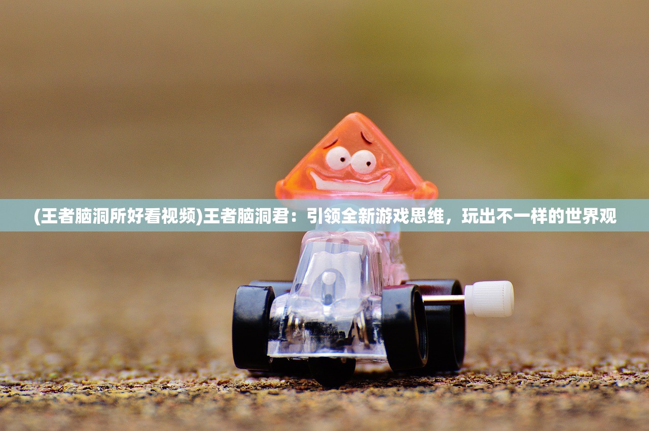 (王者脑洞所好看视频)王者脑洞君：引领全新游戏思维，玩出不一样的世界观