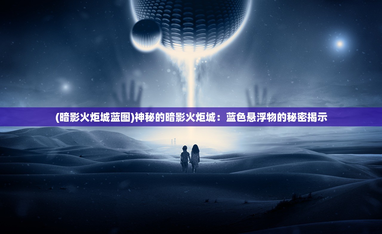 (暗影火炬城蓝图)神秘的暗影火炬城：蓝色悬浮物的秘密揭示
