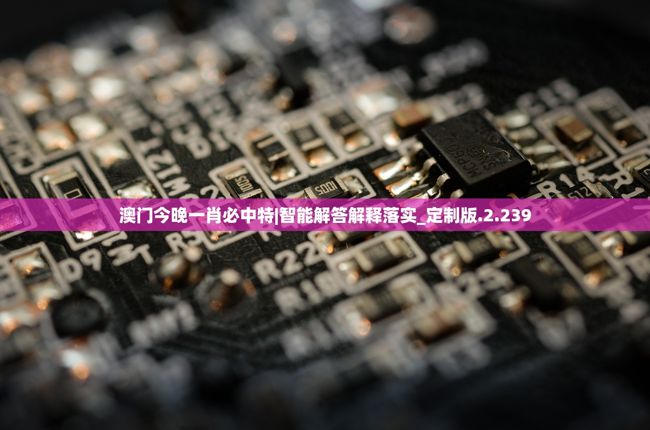 澳门今晚一肖必中特|智能解答解释落实_定制版.2.239
