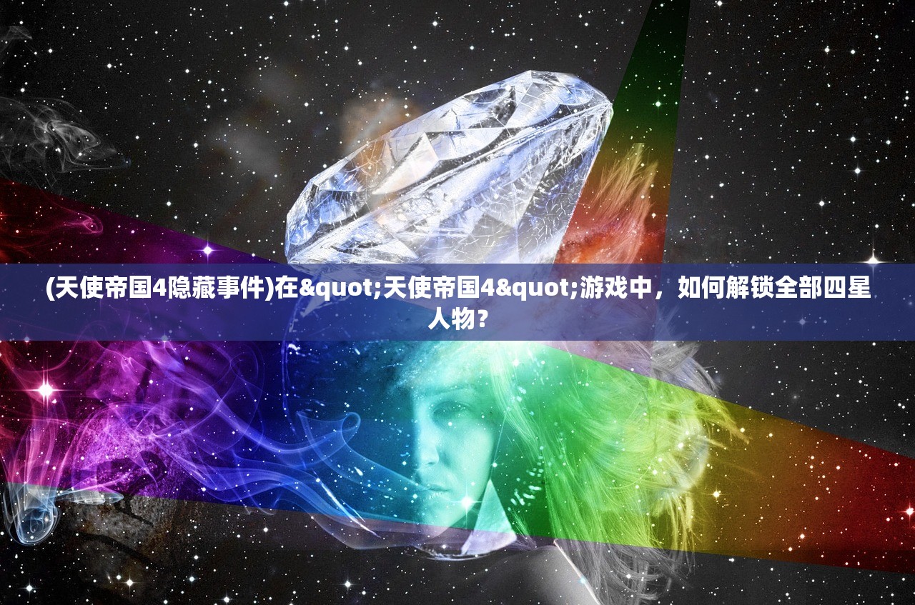 (天使帝国4隐藏事件)在"天使帝国4"游戏中，如何解锁全部四星人物？