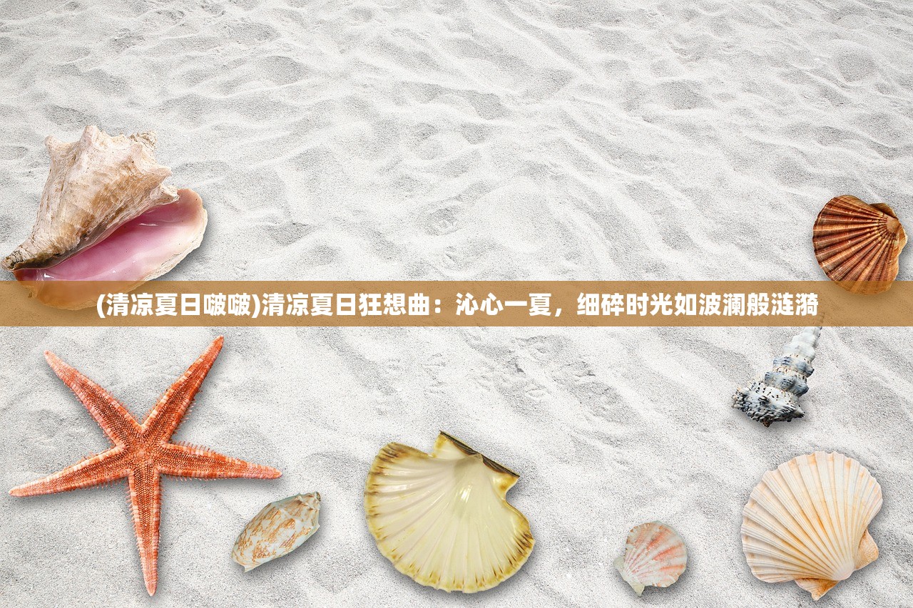 (清凉夏日啵啵)清凉夏日狂想曲：沁心一夏，细碎时光如波澜般涟漪
