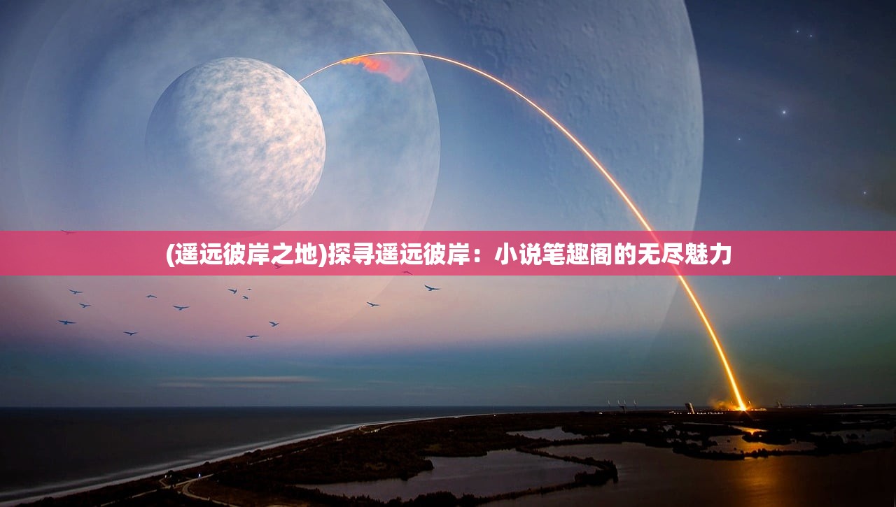 (遥远彼岸之地)探寻遥远彼岸：小说笔趣阁的无尽魅力