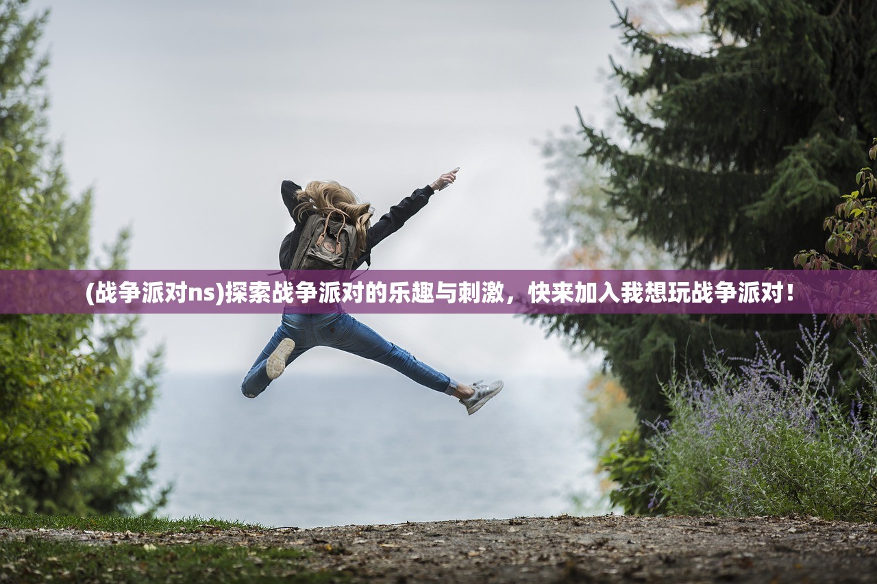 (战争派对ns)探索战争派对的乐趣与刺激，快来加入我想玩战争派对！