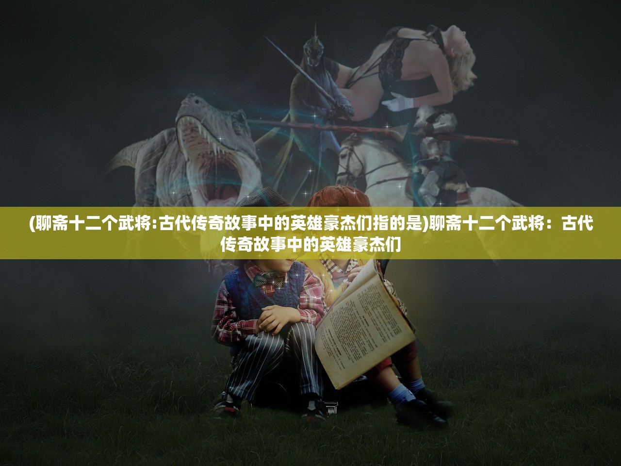 (聊斋十二个武将:古代传奇故事中的英雄豪杰们指的是)聊斋十二个武将：古代传奇故事中的英雄豪杰们