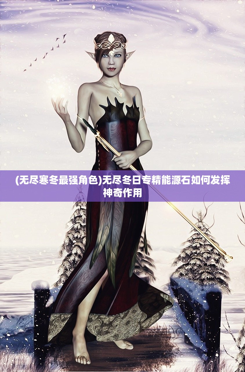 (无尽寒冬最强角色)无尽冬日专精能源石如何发挥神奇作用