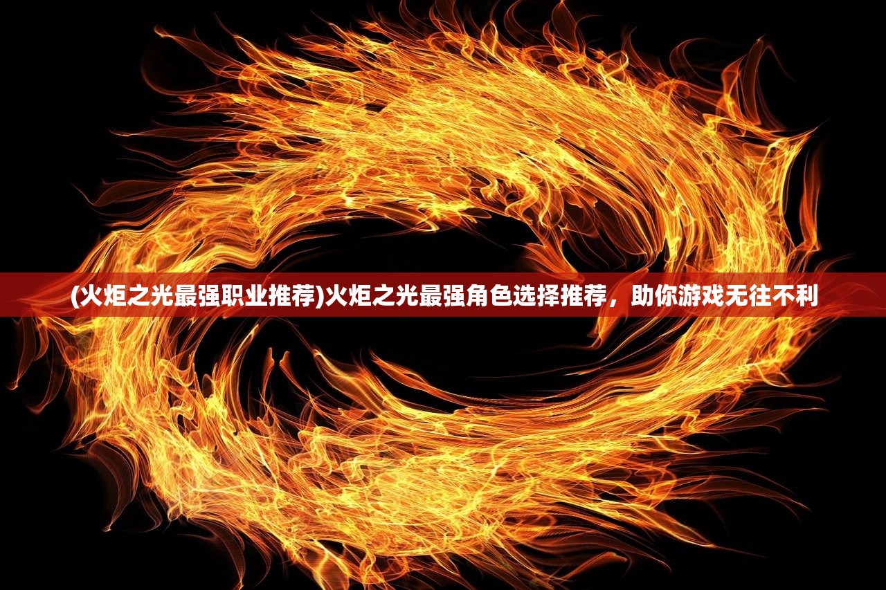 (火炬之光最强职业推荐)火炬之光最强角色选择推荐，助你游戏无往不利