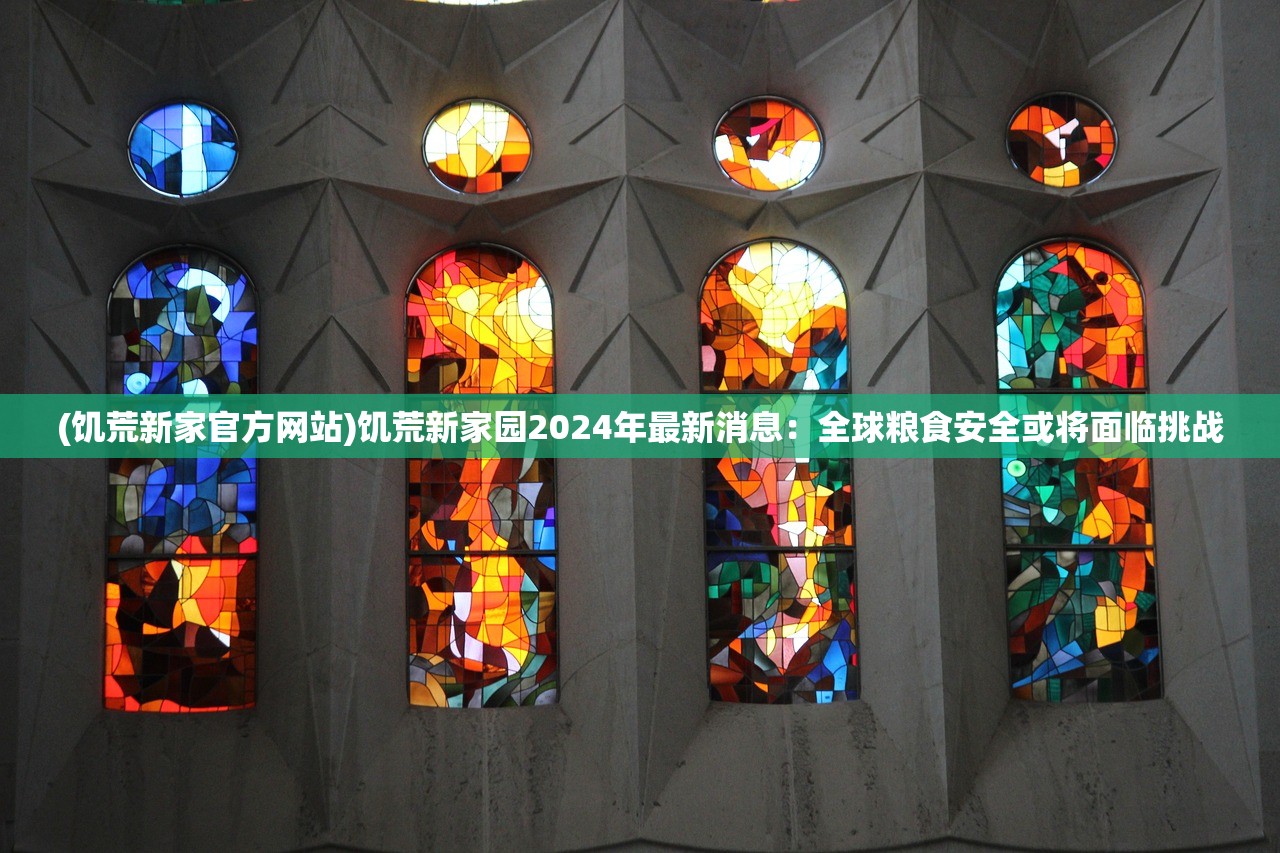 (饥荒新家官方网站)饥荒新家园2024年最新消息：全球粮食安全或将面临挑战