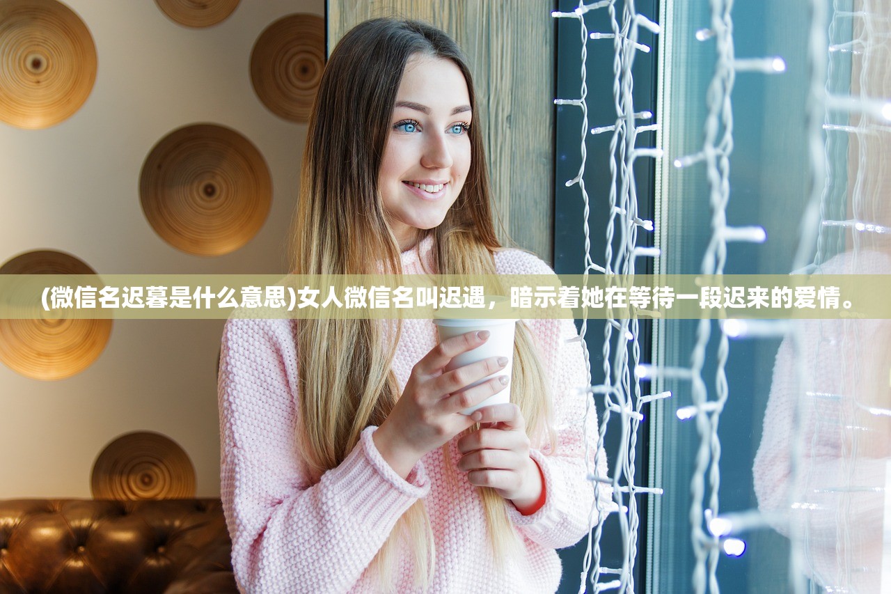 (微信名迟暮是什么意思)女人微信名叫迟遇，暗示着她在等待一段迟来的爱情。