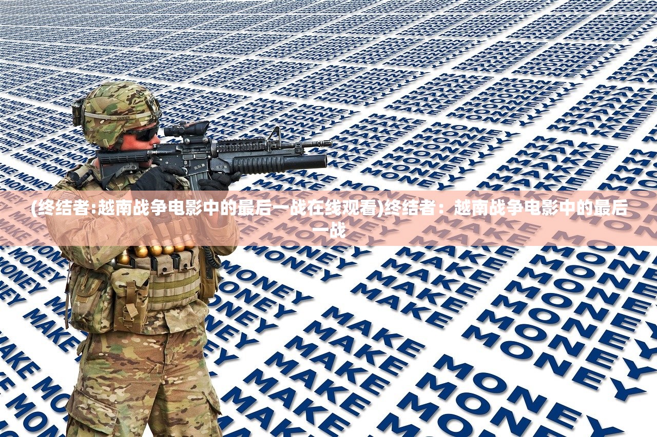 (终结者:越南战争电影中的最后一战在线观看)终结者：越南战争电影中的最后一战