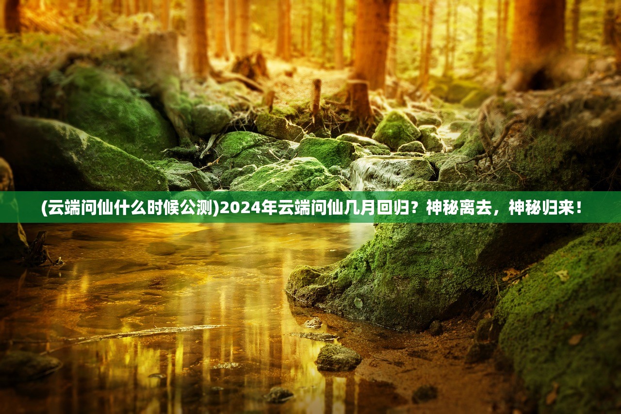 (云端问仙什么时候公测)2024年云端问仙几月回归？神秘离去，神秘归来！